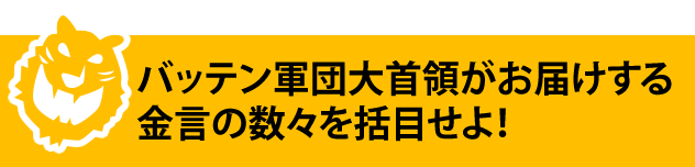 バッテン軍団大統領タイガースリーがお届けする金言の数々!